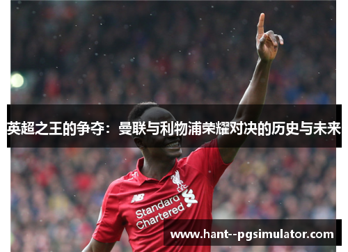 英超之王的争夺:曼联与利物浦荣耀对决的历史与未来 英超之王的争夺:曼联与利物浦荣耀对决的历史与未来