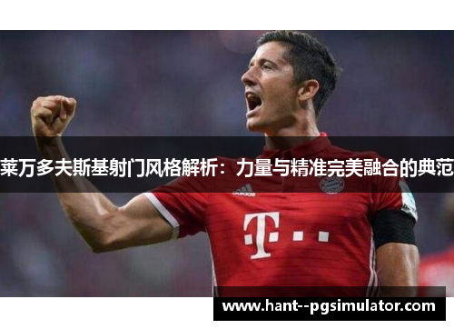 莱万多夫斯基射门风格解析:力量与精准完美融合的典范 莱万多夫斯基射门风格解析:力量与精准完美融合的典范