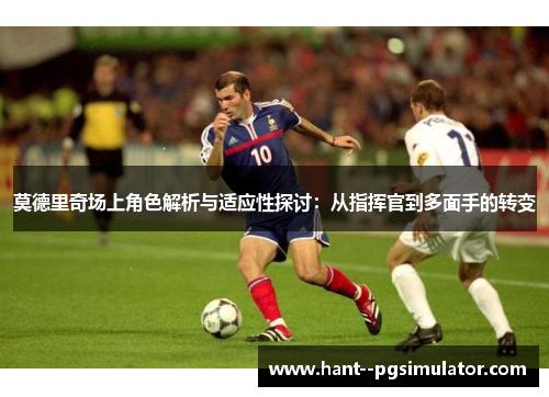 莫德里奇场上角色解析与适应性探讨:从指挥官到多面手的转变 莫德里奇场上角色解析与适应性探讨:从指挥官到多面手的转变