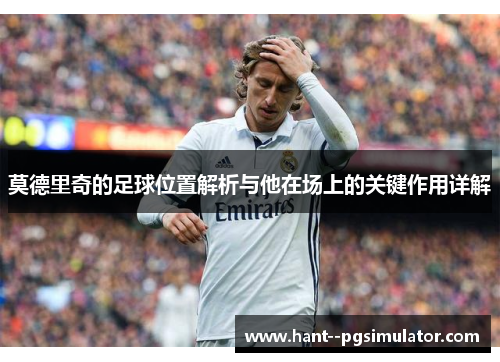 莫德里奇的足球位置解析与他在场上的关键作用详解
