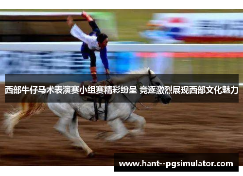 西部牛仔马术表演赛小组赛精彩纷呈 竞逐激烈展现西部文化魅力 西部牛仔马术表演赛小组赛精彩纷呈 竞逐激烈展现西部文化魅力