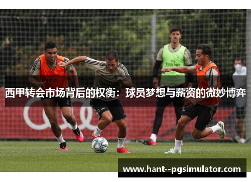 西甲转会市场背后的权衡:球员梦想与薪资的微妙博弈 西甲转会市场背后的权衡:球员梦想与薪资的微妙博弈
