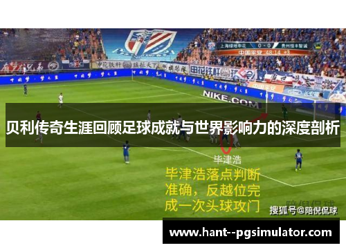 贝利传奇生涯回顾足球成就与世界影响力的深度剖析 贝利传奇生涯回顾足球成就与世界影响力的深度剖析