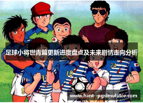 足球小将世青篇更新进度盘点及未来剧情走向分析