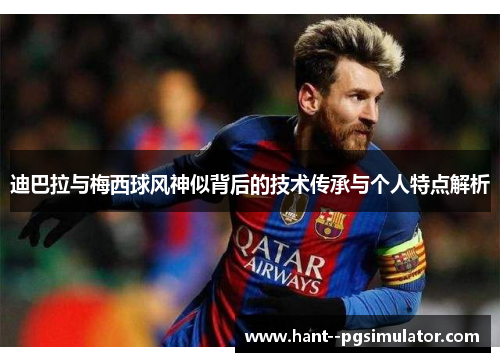 迪巴拉与梅西球风神似背后的技术传承与个人特点解析