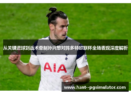 从关键进球到战术牵制孙兴慜对阵多特欧联杯全场表现深度解析