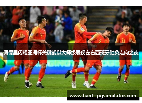佩德里闪耀亚洲杯关键战以大师级表现左右西班牙胜负走向之夜 佩德里闪耀亚洲杯关键战以大师级表现左右西班牙胜负走向之夜