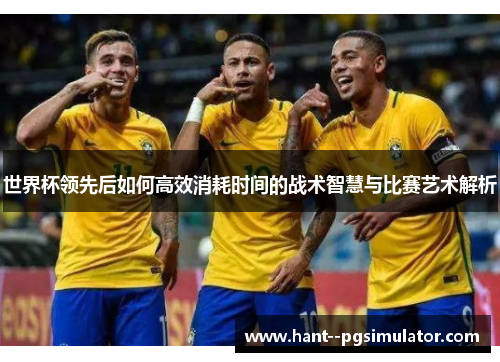世界杯领先后如何高效消耗时间的战术智慧与比赛艺术解析