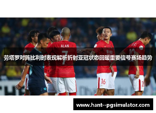 劳塔罗对阵比利时表现解析折射亚冠状态回暖重要信号赛场趋势 劳塔罗对阵比利时表现解析折射亚冠状态回暖重要信号赛场趋势
