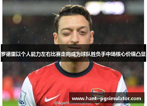 罗德里以个人能力左右比赛走向成为球队胜负手中场核心价值凸显 罗德里以个人能力左右比赛走向成为球队胜负手中场核心价值凸显