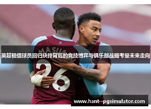 英超租借球员回归抉择背后的竞技博弈与俱乐部战略考量未来走向
