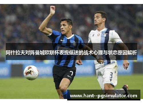 阿什拉夫对阵曼城欧联杯表现低迷的战术心理与状态原因解析