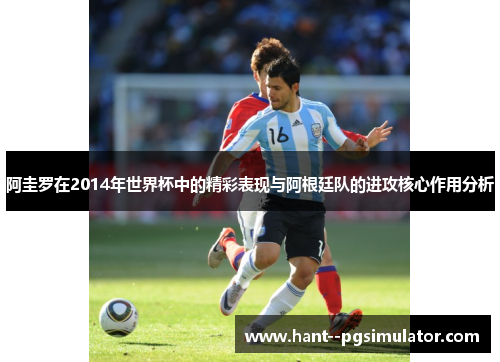 阿圭罗在2014年世界杯中的精彩表现与阿根廷队的进攻核心作用分析 阿圭罗在2014年世界杯中的精彩表现与阿根廷队的进攻核心作用分析