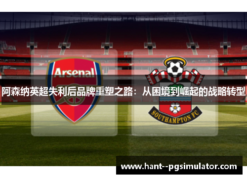 阿森纳英超失利后品牌重塑之路：从困境到崛起的战略转型