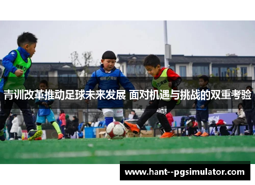青训改革推动足球未来发展 面对机遇与挑战的双重考验