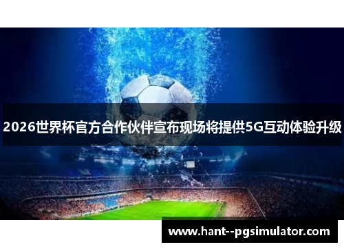 2026世界杯官方合作伙伴宣布现场将提供5G互动体验升级