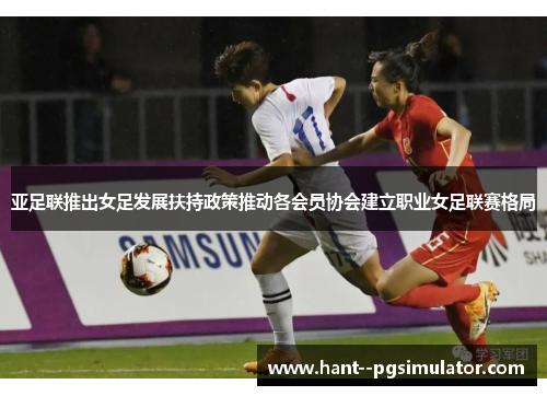 亚足联推出女足发展扶持政策推动各会员协会建立职业女足联赛格局