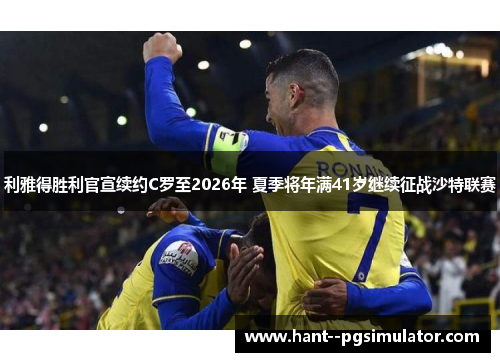 利雅得胜利官宣续约C罗至2026年 夏季将年满41岁继续征战沙特联赛