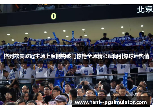 格列兹曼欧冠主场上演侧钩破门惊艳全场精彩瞬间引爆球迷热情 格列兹曼欧冠主场上演侧钩破门惊艳全场精彩瞬间引爆球迷热情