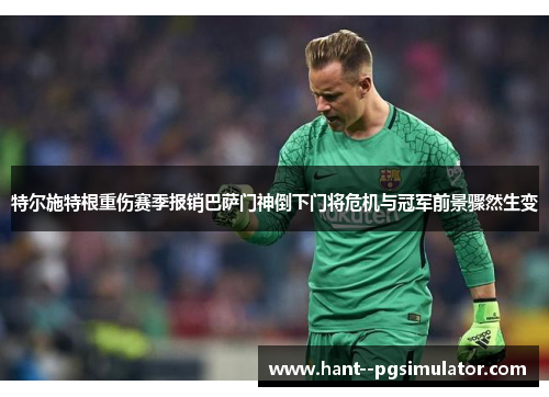 特尔施特根重伤赛季报销巴萨门神倒下门将危机与冠军前景骤然生变 特尔施特根重伤赛季报销巴萨门神倒下门将危机与冠军前景骤然生变