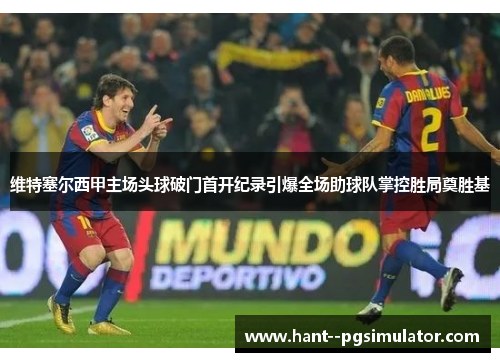 维特塞尔西甲主场头球破门首开纪录引爆全场助球队掌控胜局奠胜基