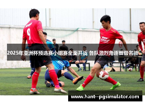 2025年亚洲杯预选赛小组赛全面开战 各队激烈角逐晋级名额 2025年亚洲杯预选赛小组赛全面开战 各队激烈角逐晋级名额