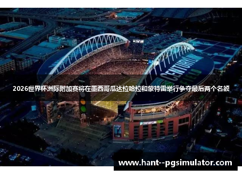 2026世界杯洲际附加赛将在墨西哥瓜达拉哈拉和蒙特雷举行争夺最后两个名额