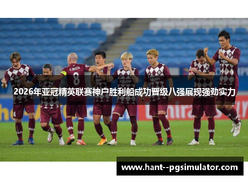 2026年亚冠精英联赛神户胜利船成功晋级八强展现强劲实力