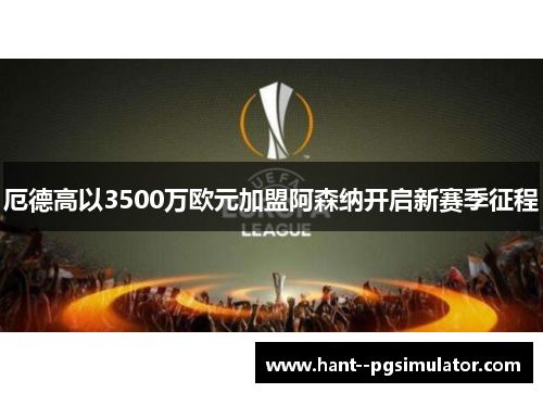 厄德高以3500万欧元加盟阿森纳开启新赛季征程