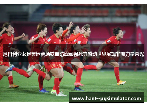 尼日利亚女足奥运赛场铁血防线顽强死守感动世界展现非洲力量荣光