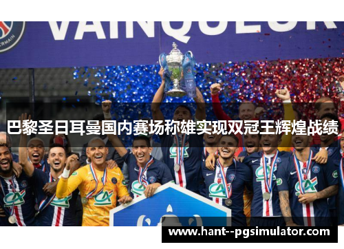 巴黎圣日耳曼国内赛场称雄实现双冠王辉煌战绩