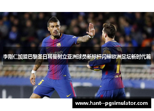 李刚仁加盟巴黎圣日耳曼树立亚洲球员新标杆闪耀欧洲足坛新时代篇