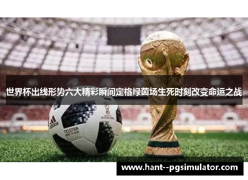 世界杯出线形势六大精彩瞬间定格绿茵场生死时刻改变命运之战