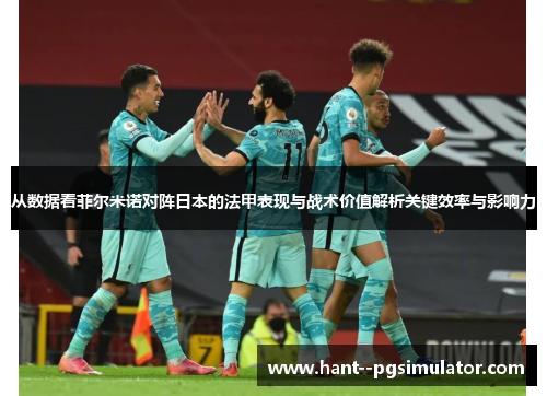 从数据看菲尔米诺对阵日本的法甲表现与战术价值解析关键效率与影响力 从数据看菲尔米诺对阵日本的法甲表现与战术价值解析关键效率与影响力