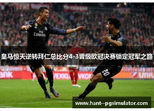 皇马惊天逆转拜仁总比分4-3晋级欧冠决赛锁定冠军之路 皇马惊天逆转拜仁总比分4-3晋级欧冠决赛锁定冠军之路