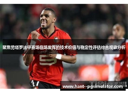 聚焦劳塔罗法甲赛场临场发挥的技术价值与稳定性评估综合观察分析 聚焦劳塔罗法甲赛场临场发挥的技术价值与稳定性评估综合观察分析